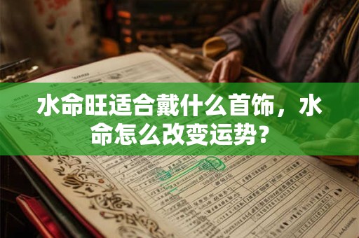 水命旺适合戴什么首饰，水命怎么改变运势？