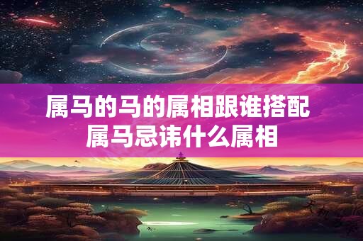 属马的马的属相跟谁搭配 属马忌讳什么属相