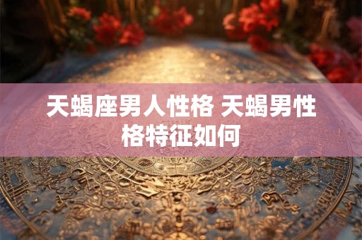 天蝎座男人性格 天蝎男性格特征如何