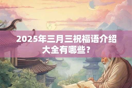 2025年三月三祝福语介绍大全有哪些？
