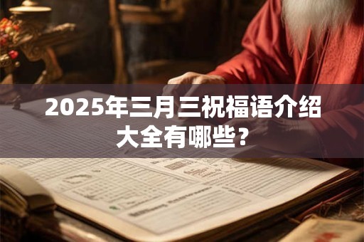 2025年三月三祝福语介绍大全有哪些？