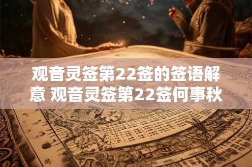观音灵签第22签的签语解意 观音灵签第22签何事秋风悲画扇是什么原因让秋风悲伤