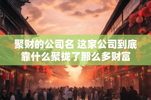 聚财的公司名 这家公司到底靠什么聚拢了那么多财富