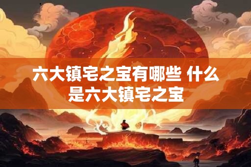 六大镇宅之宝有哪些 什么是六大镇宅之宝