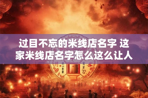 过目不忘的米线店名字 这家米线店名字怎么这么让人过目不忘