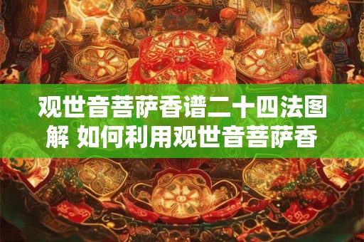 观世音菩萨香谱二十四法图解 如何利用观世音菩萨香谱二十四法来修行