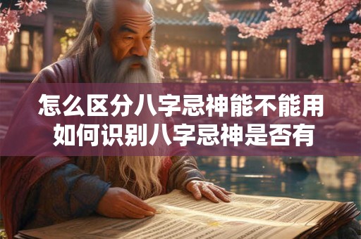 怎么区分八字忌神能不能用 如何识别八字忌神是否有效