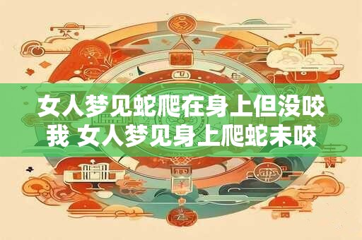 女人梦见蛇爬在身上但没咬我 女人梦见身上爬蛇未咬有什么含义