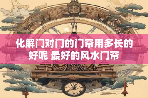 化解门对门的门帘用多长的好呢 最好的风水门帘