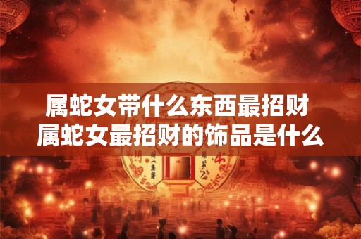 属蛇女带什么东西最招财 属蛇女最招财的饰品是什么