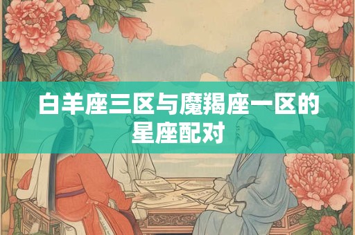 白羊座三区与魔羯座一区的星座配对