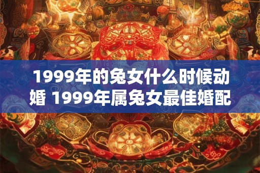 1999年的兔女什么时候动婚 1999年属兔女最佳婚配