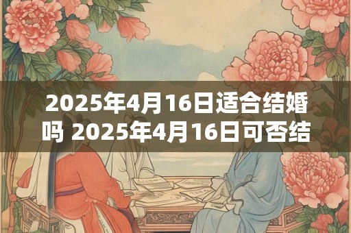 2025年4月16日适合结婚吗 2025年4月16日可否结婚