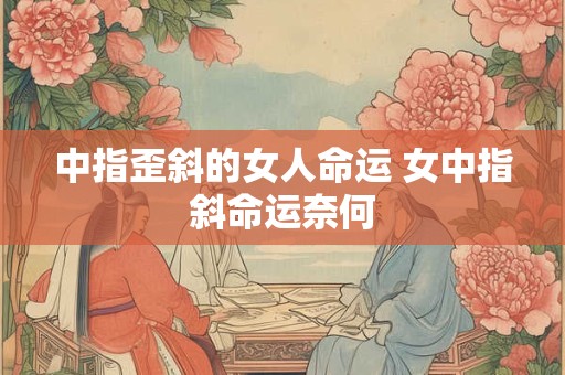中指歪斜的女人命运 女中指斜命运奈何