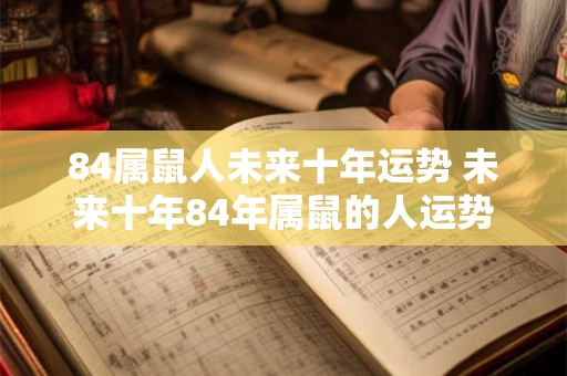 84属鼠人未来十年运势 未来十年84年属鼠的人运势如何