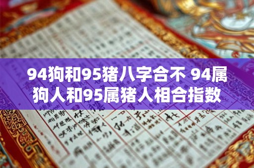 94狗和95猪八字合不 94属狗人和95属猪人相合指数 94狗和95猪八字合不 94属狗人和95属猪人相合指数