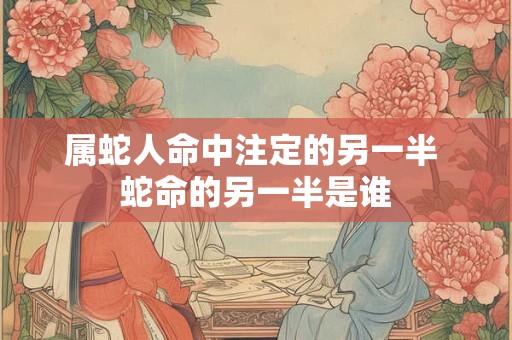 属蛇人命中注定的另一半 蛇命的另一半是谁