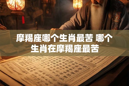摩羯座哪个生肖最苦 哪个生肖在摩羯座最苦
