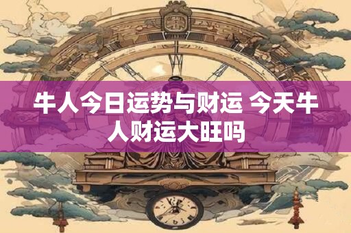 牛人今日运势与财运 今天牛人财运大旺吗