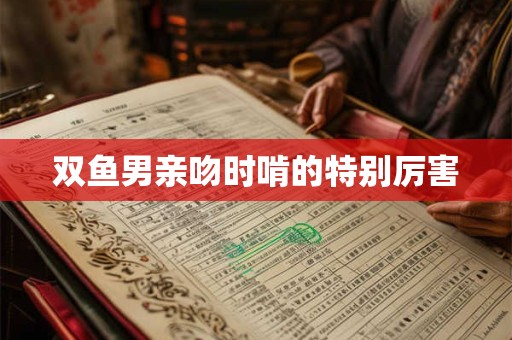 双鱼男亲吻时啃的特别厉害