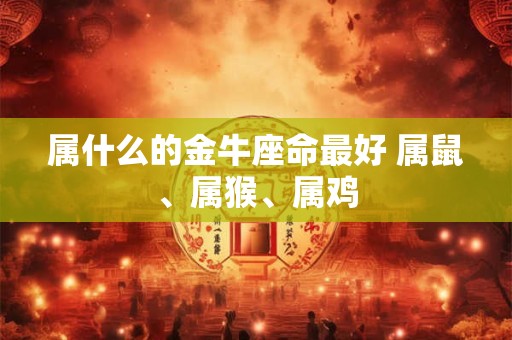 属什么的金牛座命最好 属鼠、属猴、属鸡