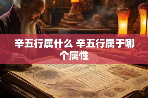 辛五行属什么 辛五行属于哪个属性