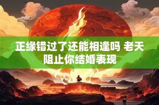 正缘错过了还能相逢吗 老天阻止你结婚表现