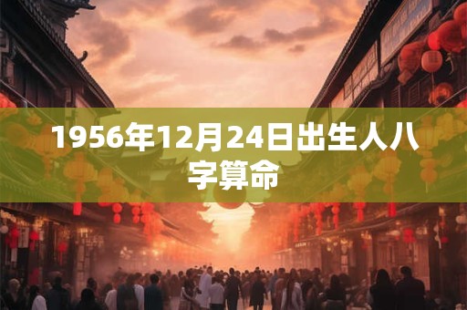 1956年12月24日出生人八字算命