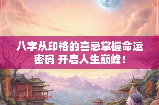 八字从印格的喜忌掌握命运密码 开启人生巅峰！