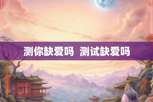 测你缺爱吗  测试缺爱吗