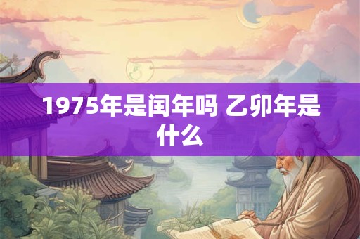 1975年是闰年吗 乙卯年是什么