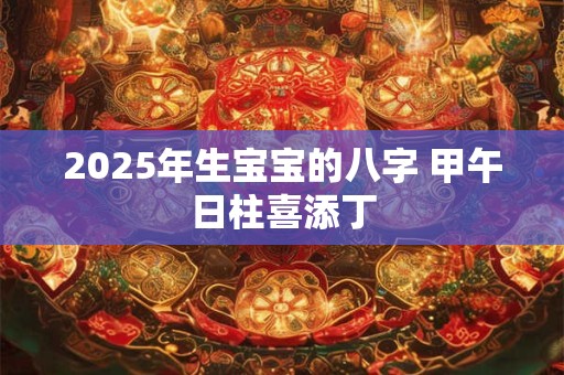 2025年生宝宝的八字 甲午日柱喜添丁