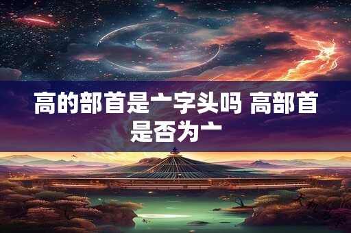 高的部首是亠字头吗 高部首是否为亠