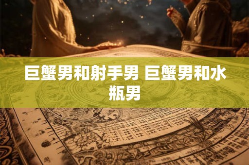 巨蟹男和射手男 巨蟹男和水瓶男