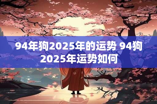 94年狗2025年的运势 94狗2025年运势如何