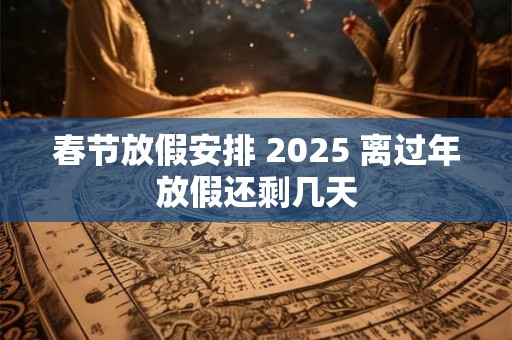 春节放假安排 2025 离过年放假还剩几天