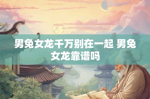 男兔女龙千万别在一起 男兔女龙靠谱吗