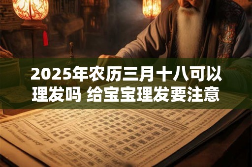 2025年农历三月十八可以理发吗 给宝宝理发要注意什么