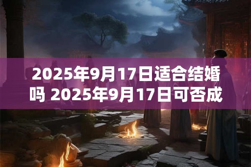 2025年9月17日适合结婚吗 2025年9月17日可否成婚