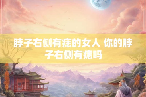 脖子右侧有痣的女人 你的脖子右侧有痣吗