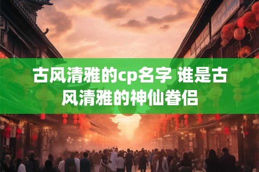 古风清雅的cp名字 谁是古风清雅的神仙眷侣