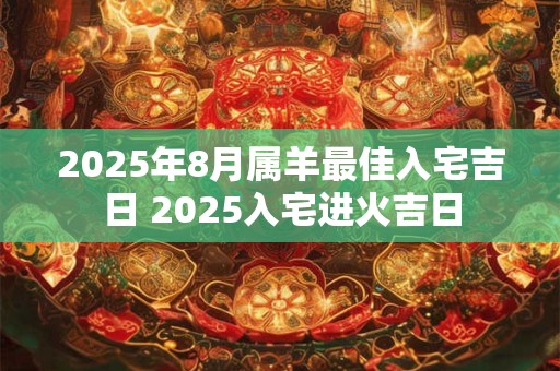 2025年8月属羊最佳入宅吉日 2025入宅进火吉日