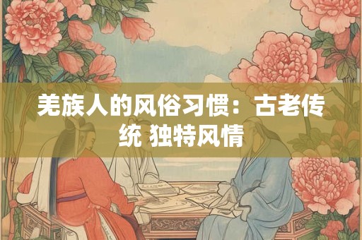 羌族人的风俗习惯：古老传统 独特风情