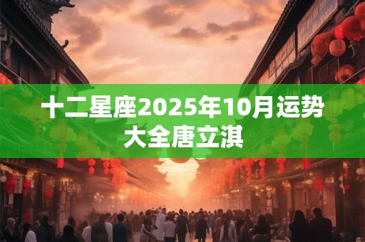 十二星座2025年10月运势大全唐立淇