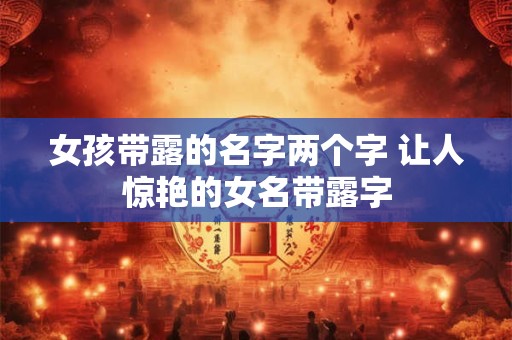 女孩带露的名字两个字 让人惊艳的女名带露字