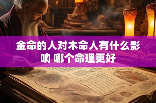 金命的人对木命人有什么影响 哪个命理更好