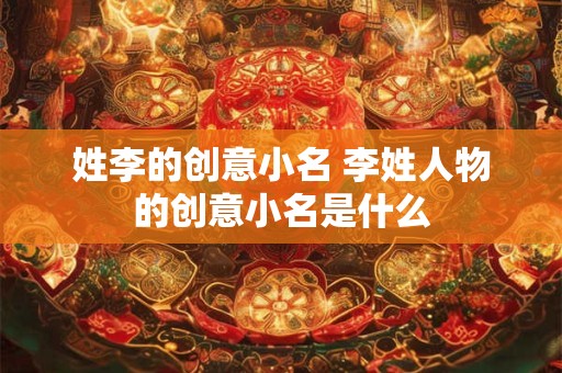 详细阅读:姓李的创意小名 李姓人物的创意小名是什么 姓李的创意小名 李姓人物的创意小名是什么
