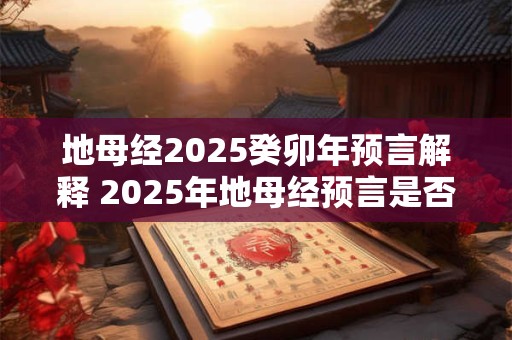 地母经2025癸卯年预言解释 2025年地母经预言是否准确