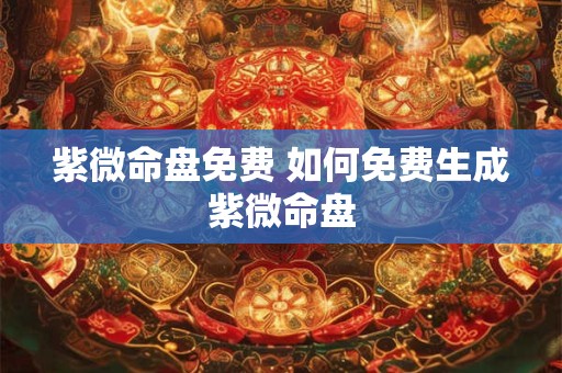 紫微命盘免费 如何免费生成紫微命盘