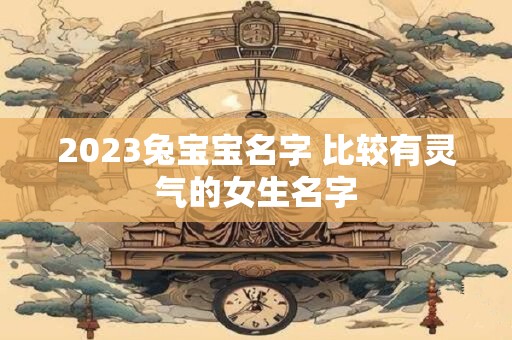 2023兔宝宝名字 比较有灵气的女生名字